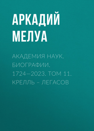 Аркадий Мелуа. Академия наук. Биографии. 1724—2023. Том 11. Крелль – Легасов