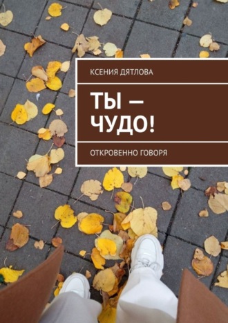 Обложка книги «Ты – чудо! Откровенно говоря»