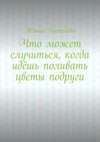 Жанна Пестряева. Что может случиться, когда идёшь поливать цветы подруги