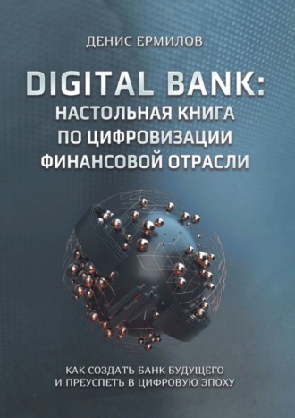 Денис Игоревич Ермилов. Digital bank: настольная книга по цифровизации финансовой отрасли. Как создать банк будущего и преуспеть в цифровую эпоху