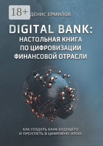 Денис Игоревич Ермилов. Digital bank: настольная книга по цифровизации финансовой отрасли. Как создать банк будущего и преуспеть в цифровую эпоху