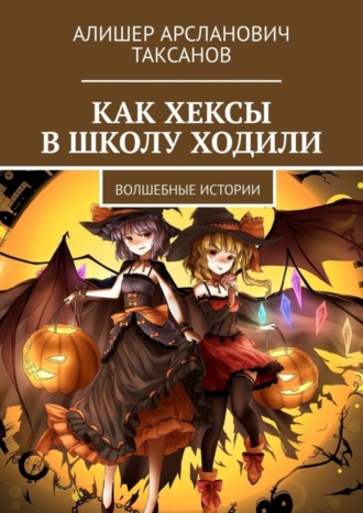 Алишер Арсланович Таксанов. Как хексы в школу ходили. Волшебные истории