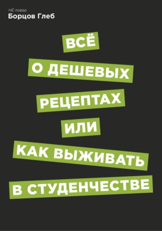 Глеб Витальевич Борцов. Всё о дешевых рецептах, или Как выжить в студенчестве