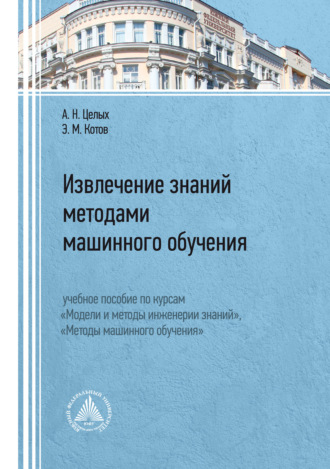 А. Н. Целых. Извлечение знаний методами машинного обучения. Учебное пособие по курсам «Модели и методы инженерии знаний», «Методы машинного обучения»