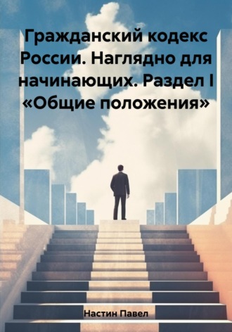 Обложка книги «Гражданский кодекс России. Наглядно для начинающих. Раздел I «Общие положения»»