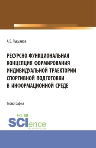 Алексей Борисович Лукьянов. Ресурсно-функциональная концепция формирования индивидуальной траектории спортивной подготовки в информационной среде. (Аспирантура, Бакалавриат, Магистратура). Монография.