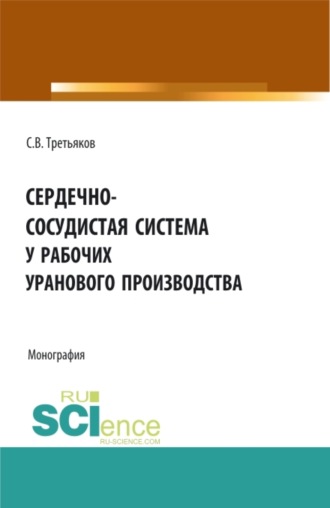 Сергей Владиславович Третьяков. Сердечно-сосудистая система у рабочих уранового производства. (Аспирантура, Бакалавриат, Магистратура, Ординатура). Монография.