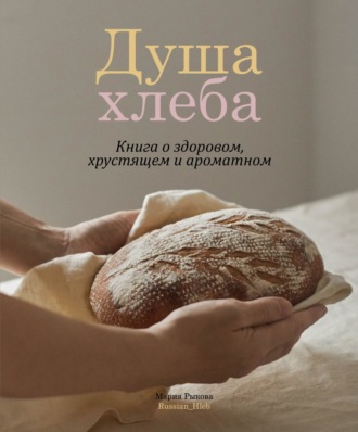 Обложка книги «Душа хлеба. Книга о здоровом, хрустящем и ароматном»