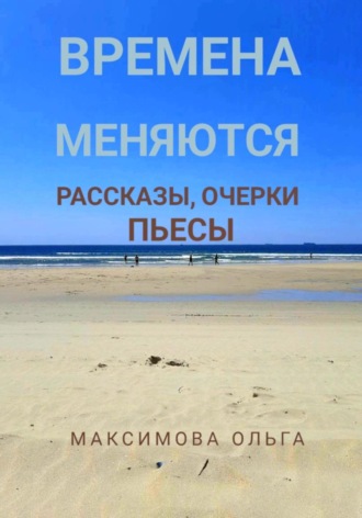 Ольга Максимова. Времена меняются. Рассказы, очерки, пьесы