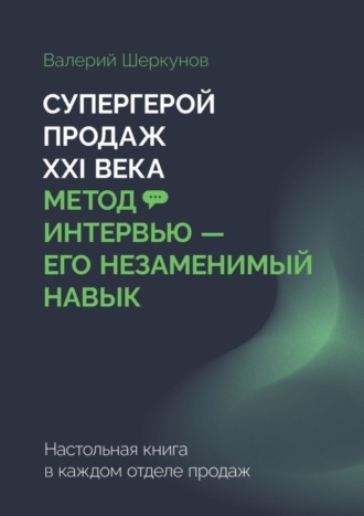 Валерий Евгеньевич Шеркунов. Супергерой продаж XXI века. Метод интервью – его незаменимый навык. Настольная книга в каждом отделе продаж