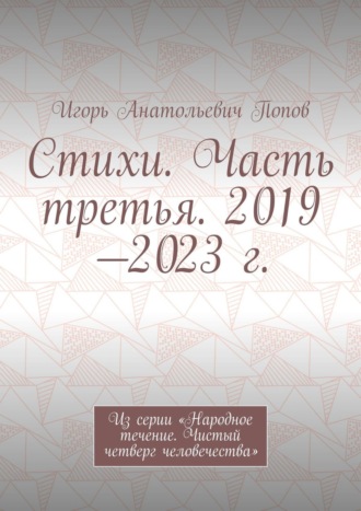 Игорь Анатольевич Попов. Стихи. Часть третья. 2019—2023 г. Из серии «Народное течение. Чистый четверг человечества»