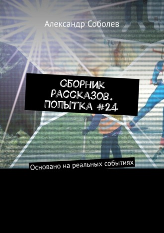 Александр Соболев. Сборник рассказов. Попытка #24. Основано на реальных событиях