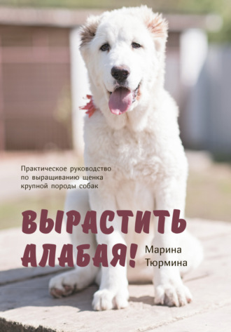 Обложка книги «Вырастить Алабая! Практическое руководство по выращиванию щенка крупной породы»