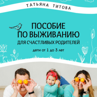 Обложка книги «Пособие по выживанию для счастливых родителей. Дети от 1 до 3 лет»