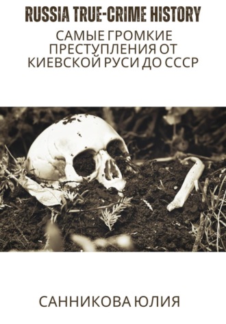 Юлия Валерьевна Санникова. Russia true-crime history: самые громкие преступления от Киевской Руси до СССР