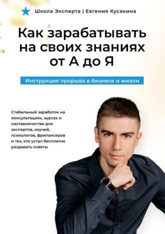 Евгений Александрович Кусакин. Как зарабатывать на своих знаниях от А до Я. Инструкция прорыва в бизнесе и жизни