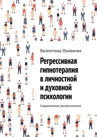 Валентина Валентиновна Полякова. Регрессивная гипнотерапия в личностной и духовной психологии. Современная регрессология