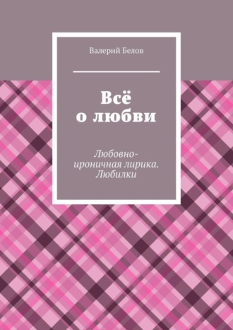 Валерий Сергеевич Белов. Всё о любви. Любовно-ироничная лирика. Любилки