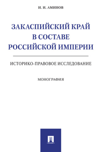 Илья Исакович Аминов. Закаспийский край в составе Российской империи (историко-правовое исследование)