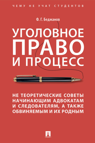 Ф. Г. Беджанов. Уголовное право и процесс. Не теоретические советы начинающим адвокатам и следователям, а также обвиняемым и их родным