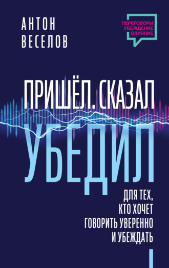. Пришел. Сказал. Убедил. Для тех, кто хочет говорить уверенно и убеждать