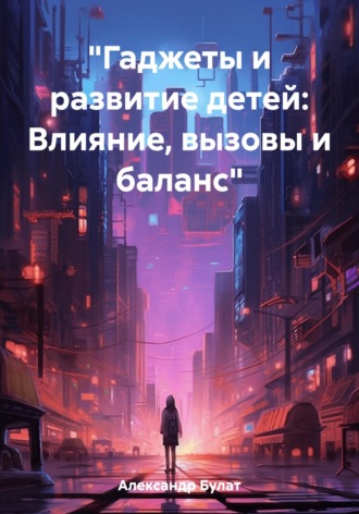 Обложка книги «"Гаджеты и развитие детей: Влияние, вызовы и баланс"»