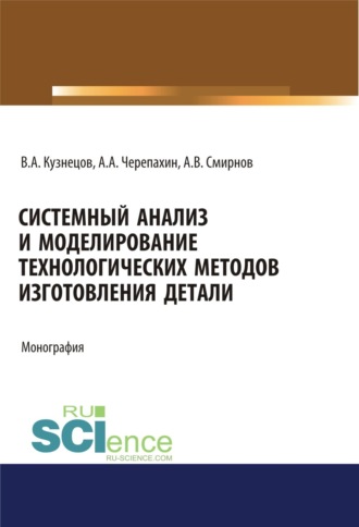 Александр Александрович Черепахин. Системный анализ и моделирование технологических методов изготовления детали. (Аспирантура, Бакалавриат). Монография.