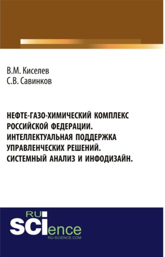 Владимир Михайлович Киселев. Нефте-газо-химический комплекс Российской Федерации. Интеллектуальная поддержка управленческих решений. Системный анализ и инфодизайн. (Специалитет). Монография.