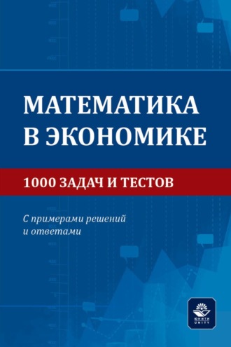 Обложка книги «Математика в экономике. 1000 задач и тестов. С примерами решений и ответами. Учебное пособие для студентов вузов, обучающихся по направлениям подготовки 38.00.00 «Экономика и управление»»