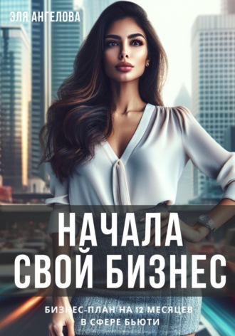 Обложка книги «Начала свой бизнес. Бизнес-план на 12 месяцев в сфере бьюти»