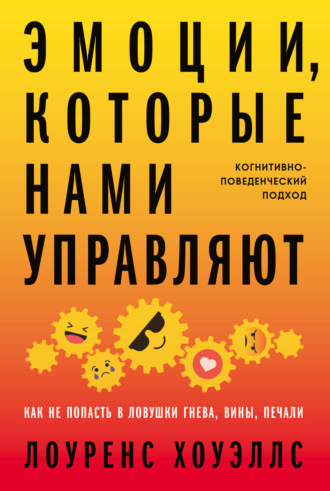 Лоуренс Хоуэллс. Эмоции, которые нами управляют. Как не попасть в ловушки гнева, вины, печали. Когнитивно-поведенческий подход