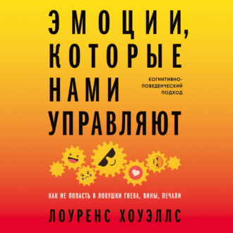 Обложка книги «Эмоции, которые нами управляют: Как не попасть в ловушки гнева, вины, печали. Когнитивно-поведенческий подход»