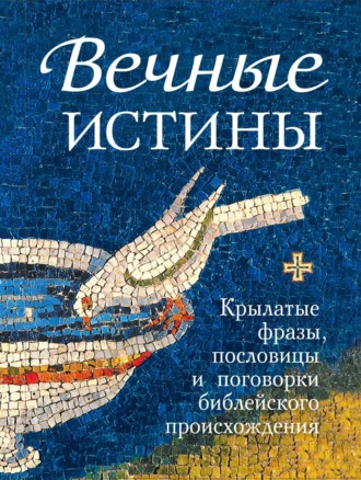 Группа авторов. Вечные истины. Крылатые фразы, пословицы и поговорки библейского происхождения