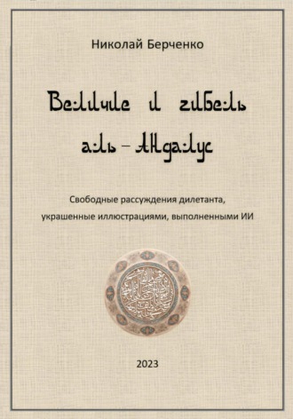 Николай Николаевич Берченко. Величие и гибель аль-Андалус. Свободные рассуждения дилетанта, украшенные иллюстрациями, выполненными ИИ