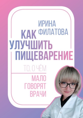 Ирина Александровна Филатова. Как улучшить пищеварение. То, о чём мало говорят врачи