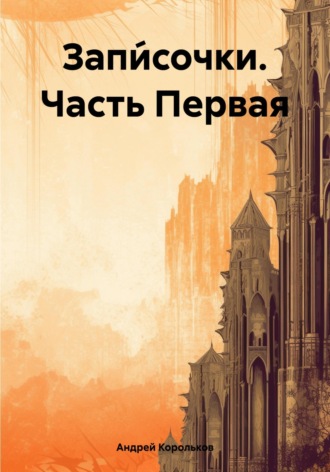 Андрей Геннадьевич Корольков. Запи́сочки. Часть Первая