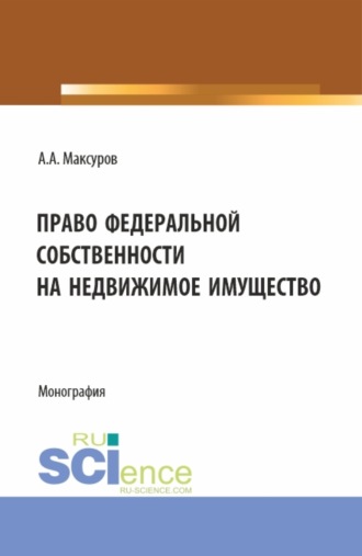 Алексей Анатольевич Максуров. Право федеральной собственности на недвижимое имущество. (Аспирантура, Бакалавриат, Магистратура). Монография.