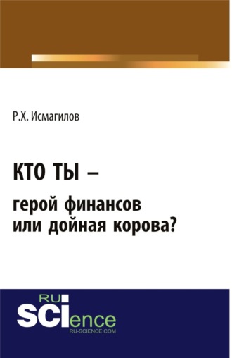 Руслан Хабирович Исмагилов. Кто ты – герой финансов или дойная корова?. (Бакалавриат). Монография.