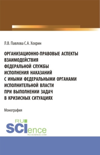 Сергей Александрович Хохрин. Организационно-правовые аспекты взаимодействия Федеральной службы исполнения наказаний с иными федеральными органами исполнительной власти при выполнении задач в кризисных ситуациях. (Аспирантура, Бакалавриат, Магистратура). Монография.