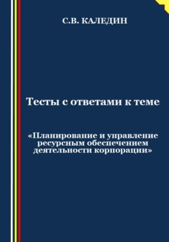 Сергей Каледин. Тесты с ответами к теме «Планирование и управление ресурсным обеспечением деятельности корпорации»