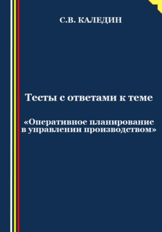 Сергей Каледин. Тесты с ответами к теме «Оперативное планирование в управлении производством»