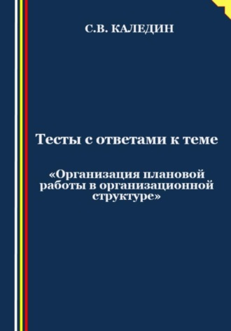 Сергей Каледин. Тесты с ответами к теме «Организация плановой работы в организационной структуре»