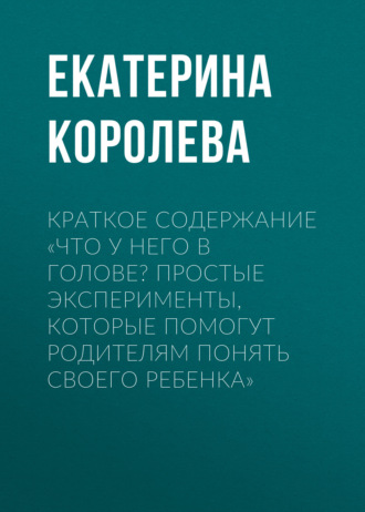 Обложка книги «Краткое содержание «Что у него в голове? Простые эксперименты, которые помогут родителям понять своего ребенка»»