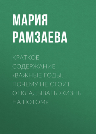 Обложка книги «Краткое содержание «Важные годы. Почему не стоит откладывать жизнь на потом»»