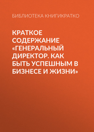 Обложка книги «Краткое содержание «Генеральный директор. Как быть успешным в бизнесе и жизни»»