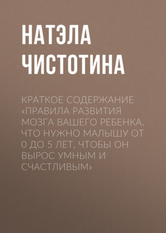Обложка книги «Краткое содержание «Правила развития мозга вашего ребенка. Что нужно малышу от 0 до 5 лет, чтобы он вырос умным и счастливым»»