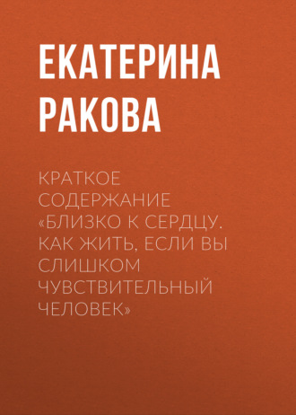 Обложка книги «Краткое содержание «Близко к сердцу. Как жить, если вы слишком чувствительный человек»»