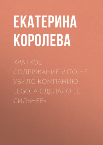 Обложка книги «Краткое содержание «Что не убило компанию Lego, а сделало ее сильнее»»
