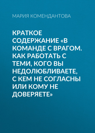Обложка книги «Краткое содержание «В команде с врагом. Как работать с теми, кого вы недолюбливаете, с кем не согласны или кому не доверяете»»