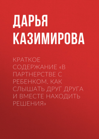 Дарья Казимирова. Краткое содержание «В партнерстве с ребенком. Как слышать друг друга и вместе находить решения»